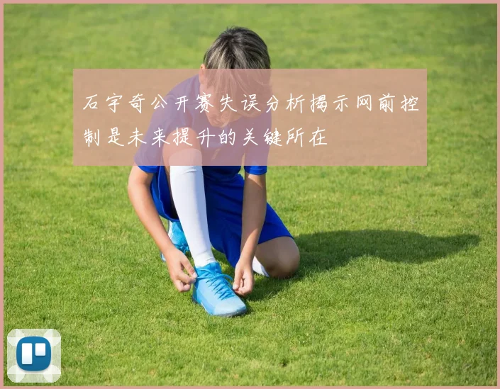 石宇奇公开赛失误分析揭示网前控制是未来提升的关键所在