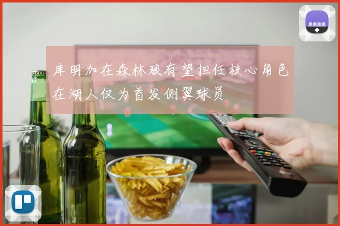 库明加在森林狼有望担任核心角色在湖人仅为首发侧翼球员