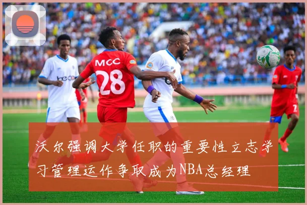 沃尔强调大学任职的重要性立志学习管理运作争取成为NBA总经理