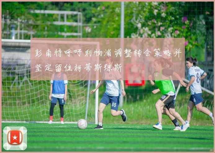 彭南特呼吁利物浦调整转会策略并坚定留住柯蒂斯琼斯