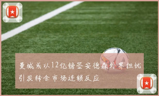 曼城或以12亿镑签安德森外界担忧引发转会市场连锁反应
