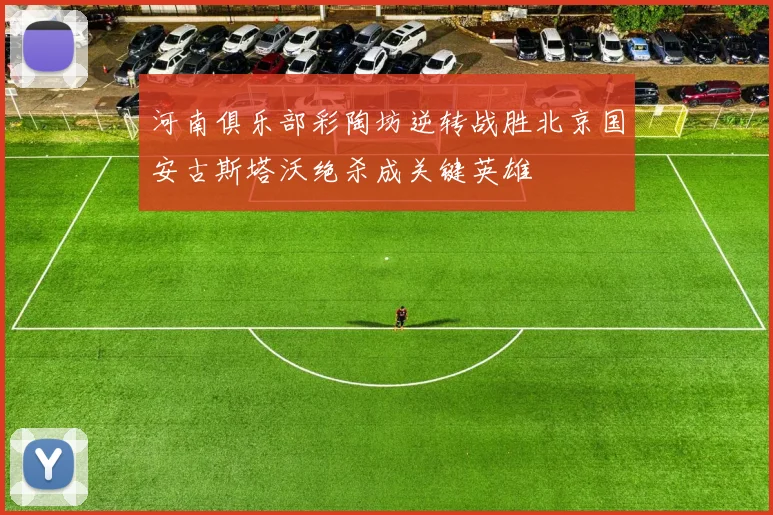 河南俱乐部彩陶坊逆转战胜北京国安古斯塔沃绝杀成关键英雄