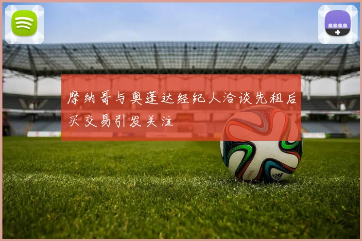 摩纳哥与奥蓬达经纪人洽谈先租后买交易引发关注