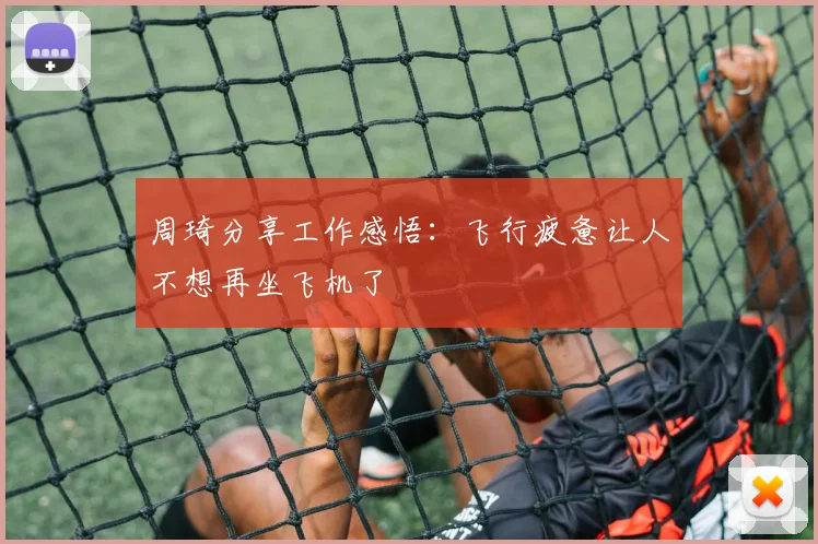 周琦分享工作感悟：飞行疲惫让人不想再坐飞机了