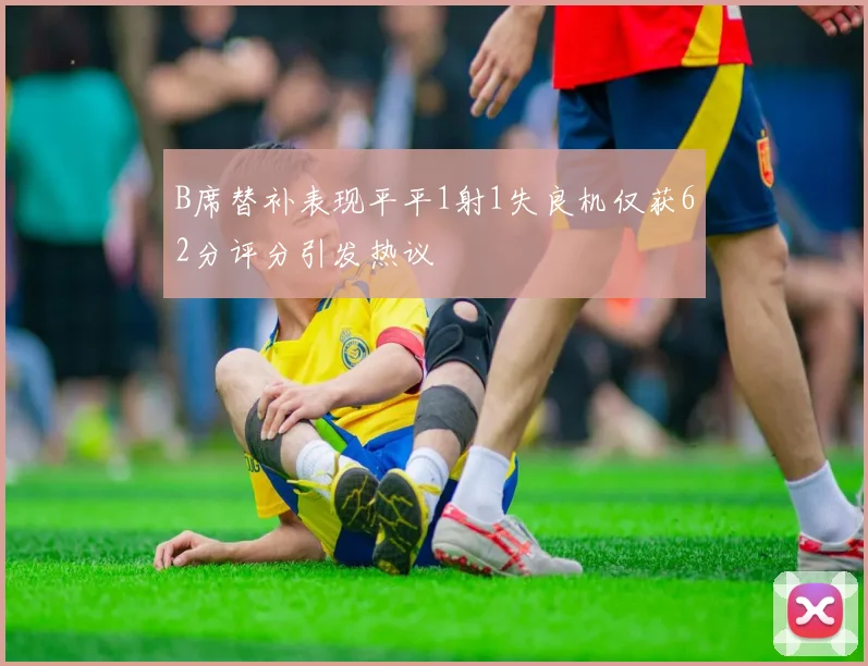 B席替补表现平平1射1失良机仅获62分评分引发热议
