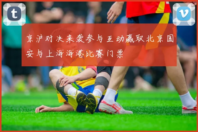 京沪对决来袭参与互动赢取北京国安与上海海港比赛门票