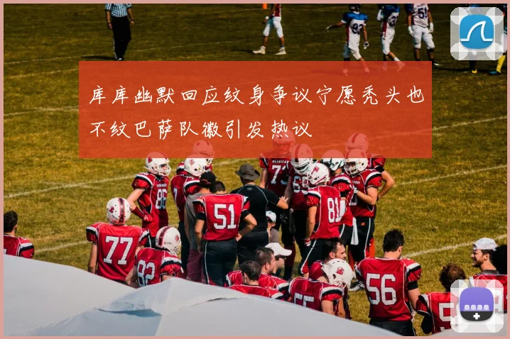 库库幽默回应纹身争议宁愿秃头也不纹巴萨队徽引发热议