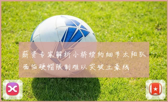 薪资专家解析小桥续约细节太阳队面临硬帽限制难以突破土豪线