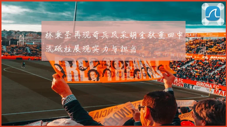 林秉圣再现奇兵风采胡金秋重回中流砥柱展现实力与担当