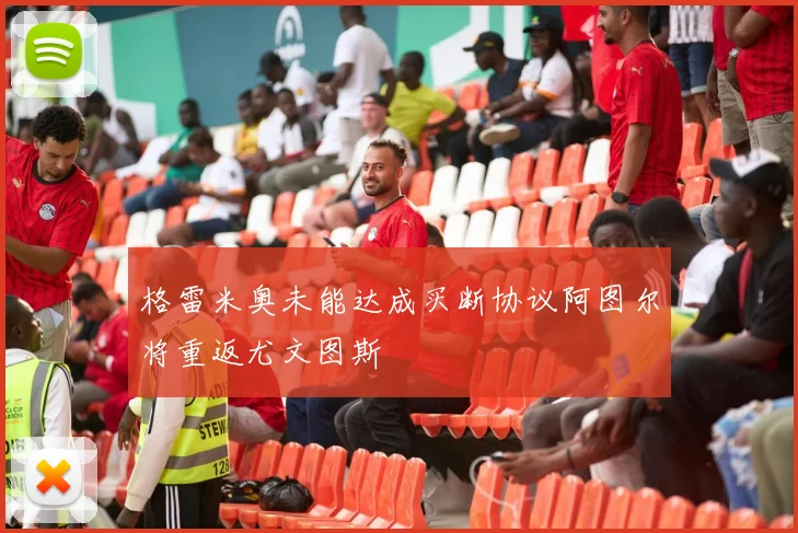 格雷米奥未能达成买断协议阿图尔将重返尤文图斯