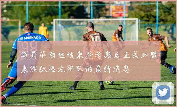 海莉范丽丝结束澄清期后正式加盟康涅狄格太阳队的最新消息