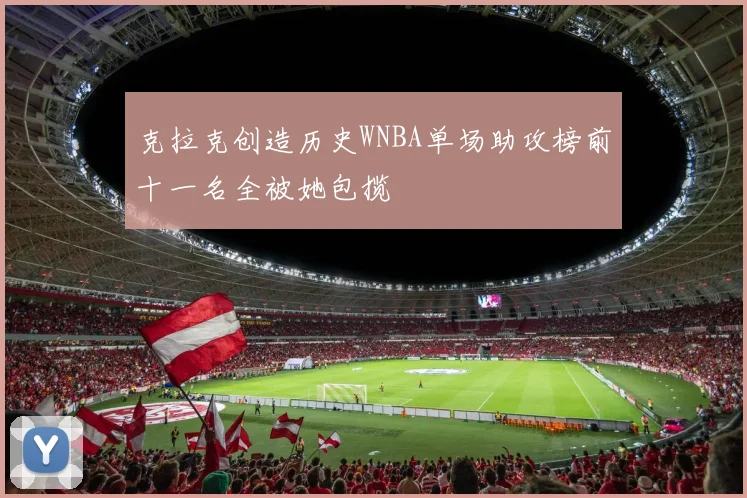 克拉克创造历史WNBA单场助攻榜前十一名全被她包揽