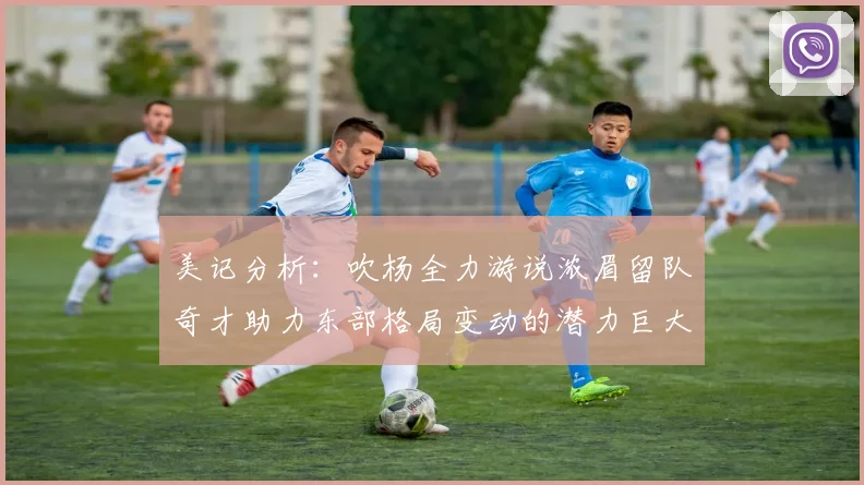 美记分析：吹杨全力游说浓眉留队奇才助力东部格局变动的潜力巨大
