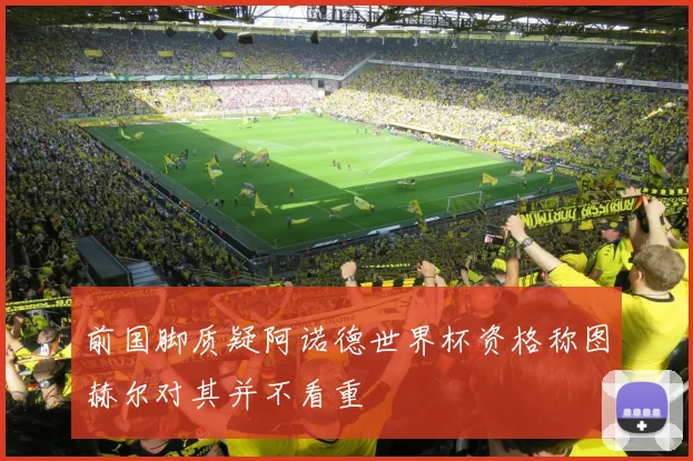 前国脚质疑阿诺德世界杯资格称图赫尔对其并不看重