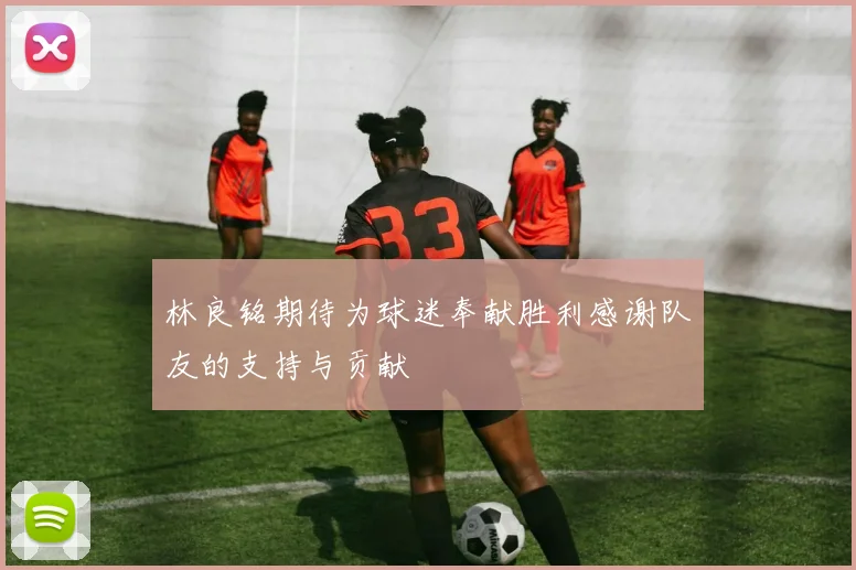 林良铭期待为球迷奉献胜利感谢队友的支持与贡献