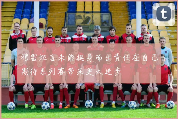 穆雷坦言未能挺身而出责任在自己期待系列赛带来更大进步