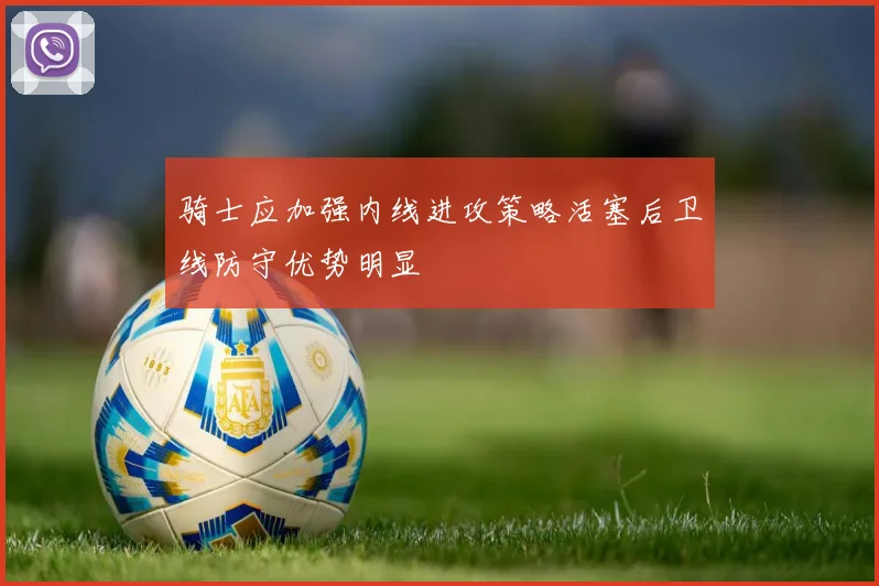 骑士应加强内线进攻策略活塞后卫线防守优势明显