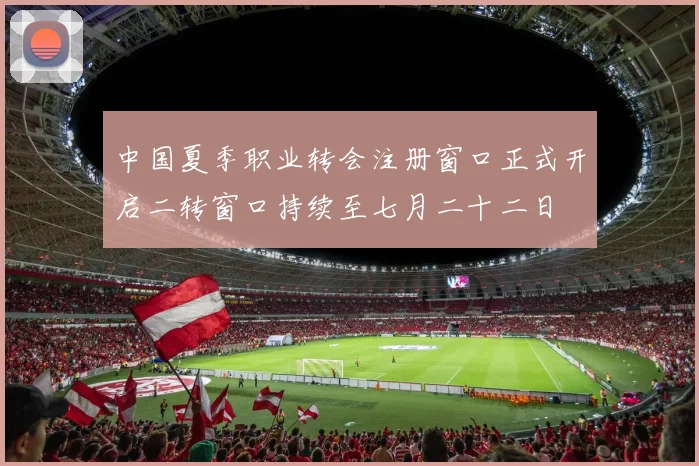 中国夏季职业转会注册窗口正式开启二转窗口持续至七月二十二日