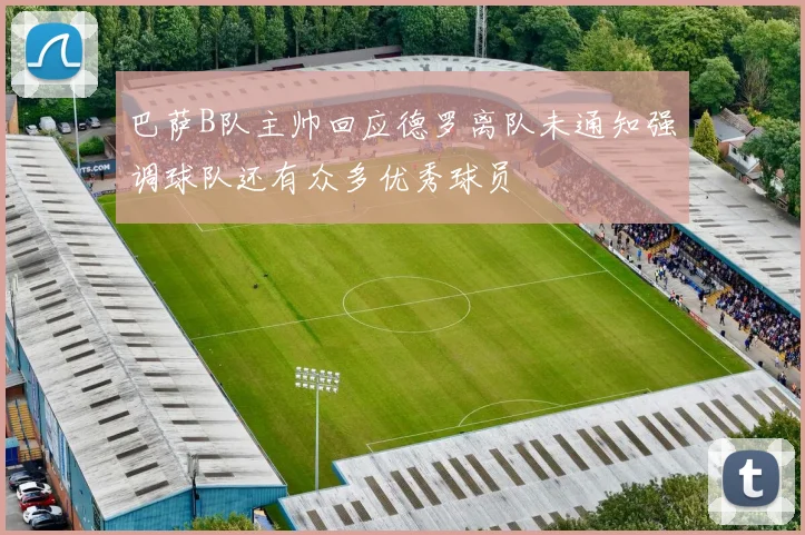 巴萨B队主帅回应德罗离队未通知强调球队还有众多优秀球员