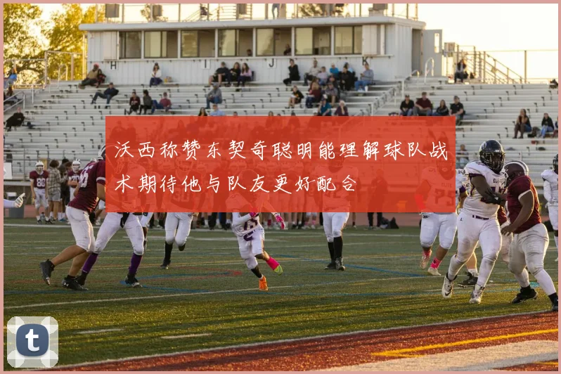 沃西称赞东契奇聪明能理解球队战术期待他与队友更好配合