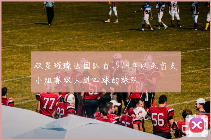双星璀璨法国队自1974年以来首支小组赛双人进四球的球队