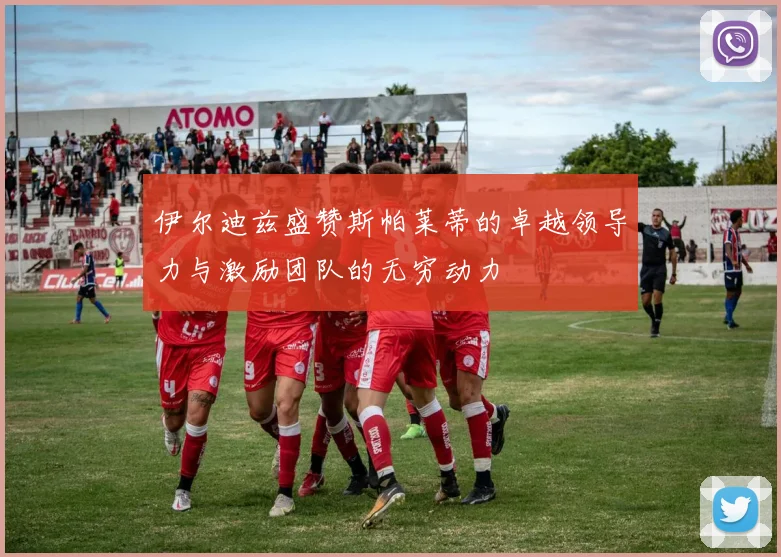 伊尔迪兹盛赞斯帕莱蒂的卓越领导力与激励团队的无穷动力