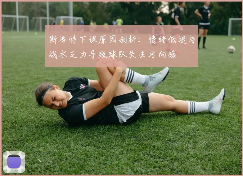 斯洛特下课原因剖析：情绪低迷与战术乏力导致球队失去方向感