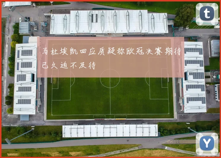 马杜埃凯回应质疑称欧冠决赛期待已久迫不及待