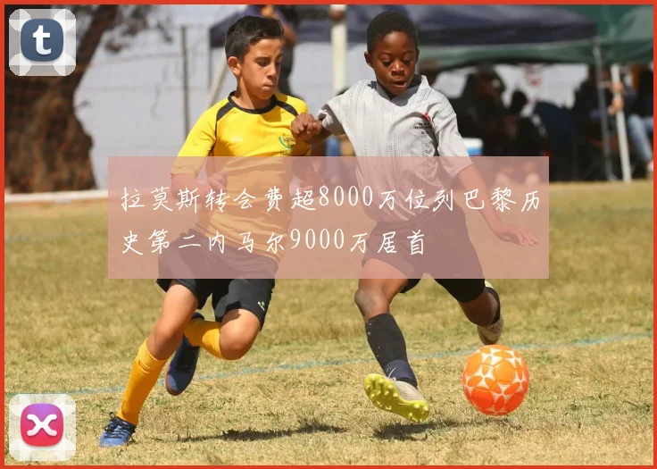 拉莫斯转会费超8000万位列巴黎历史第二内马尔9000万居首