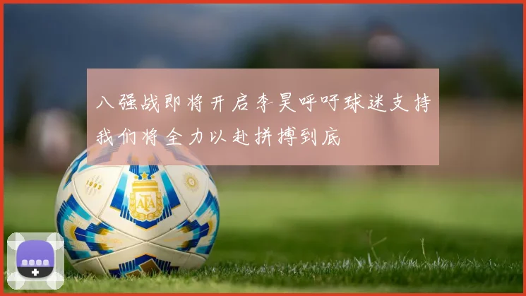 八强战即将开启李昊呼吁球迷支持我们将全力以赴拼搏到底
